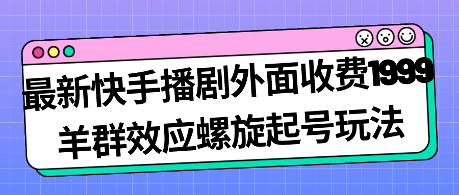 最新快手播剧外面收费1999羊群效应螺旋起号玩法配合流量日入几百完全没问题大圣网创吧-网创项目资源站-副业项目-创业项目-搞钱项目网创吧