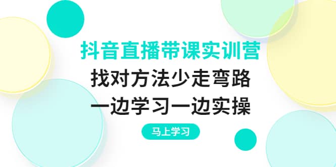 抖音直播带课实训营：找对方法少走弯路，一边学习一边实操大圣网创吧-网创项目资源站-副业项目-创业项目-搞钱项目网创吧
