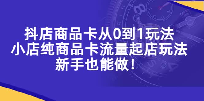 抖店商品卡从0到1玩法，小店纯商品卡流量起店玩法，新手也能做大圣网创吧-网创项目资源站-副业项目-创业项目-搞钱项目网创吧
