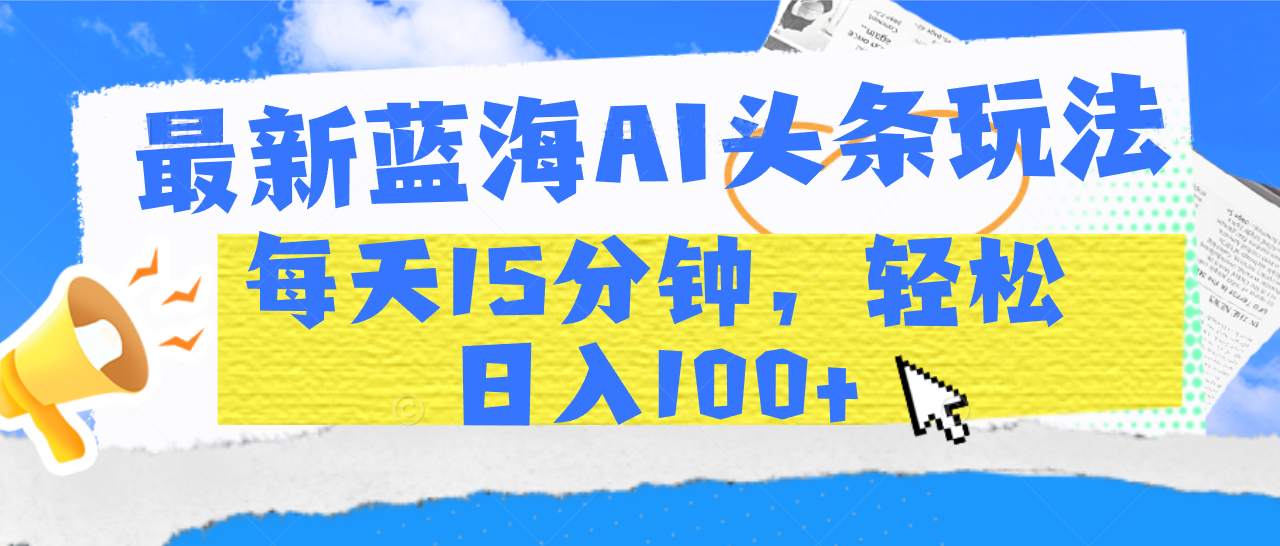 最新蓝海AI头条玩法，每天15分钟，轻松日入100+大圣网创吧-网创项目资源站-副业项目-创业项目-搞钱项目网创吧