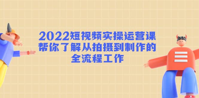 2022短视频实操运营课：帮你了解从拍摄到制作的全流程工作大圣网创吧-网创项目资源站-副业项目-创业项目-搞钱项目网创吧