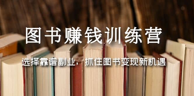 图书赚钱训练营：选择靠谱副业，抓住图书变现新机遇大圣网创吧-网创项目资源站-副业项目-创业项目-搞钱项目网创吧