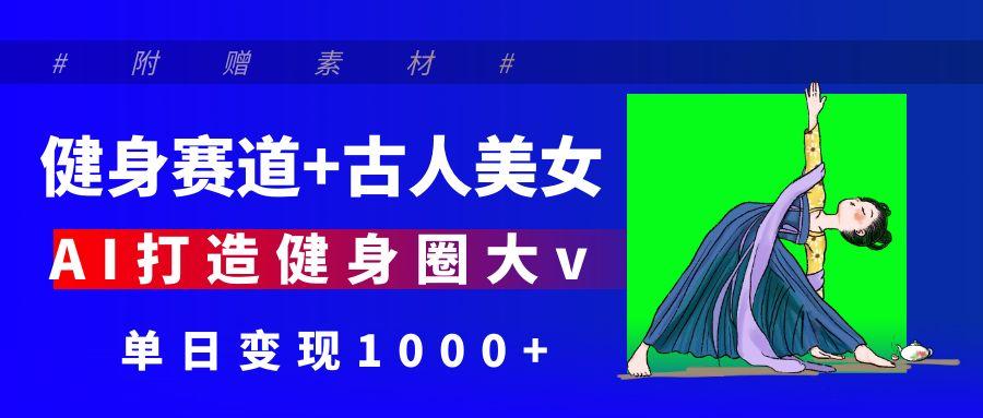 健身赛道+古人美女 AI打造健身圈大v 单日变现1000+大圣网创吧-网创项目资源站-副业项目-创业项目-搞钱项目网创吧