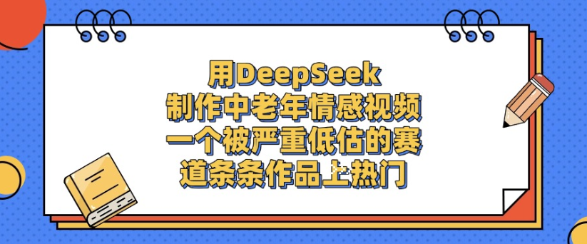 用DeepSeek制作，中老年情感视频，一个被严重低估的赛道，作品条条上热门大圣网创吧-网创项目资源站-副业项目-创业项目-搞钱项目网创吧