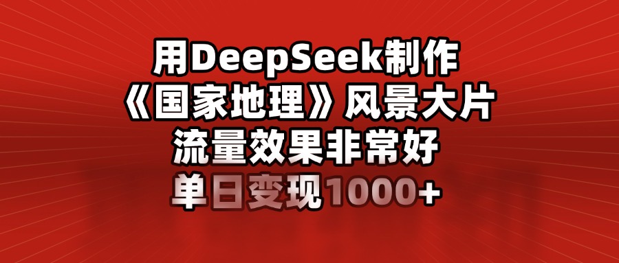 用DeepSeek制作《国家地理》风景大片，流量效果非常好，单日变现1000+大圣网创吧-网创项目资源站-副业项目-创业项目-搞钱项目网创吧