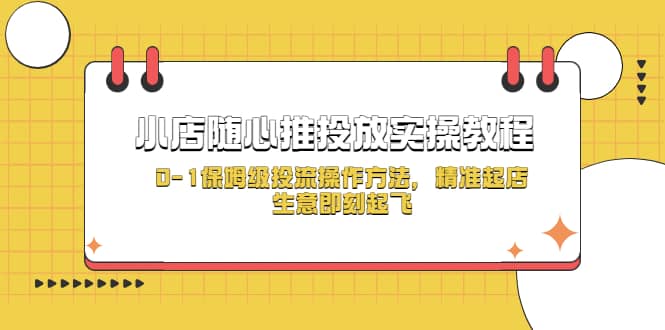 小店随心推投放实操教程，0-1保姆级投流操作方法，精准起店，生意即刻起飞大圣网创吧-网创项目资源站-副业项目-创业项目-搞钱项目网创吧