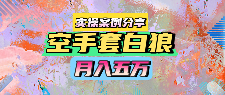 空手套白狼，月入五万，实操案例分享大圣网创吧-网创项目资源站-副业项目-创业项目-搞钱项目网创吧