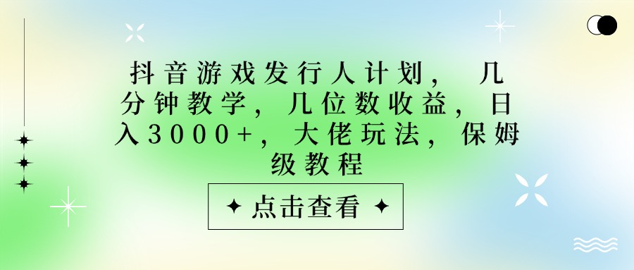 抖音游戏发行人计划，大佬玩法，保姆级教程， 几分钟教学，几位数收益，日入3000+大圣网创吧-网创项目资源站-副业项目-创业项目-搞钱项目网创吧