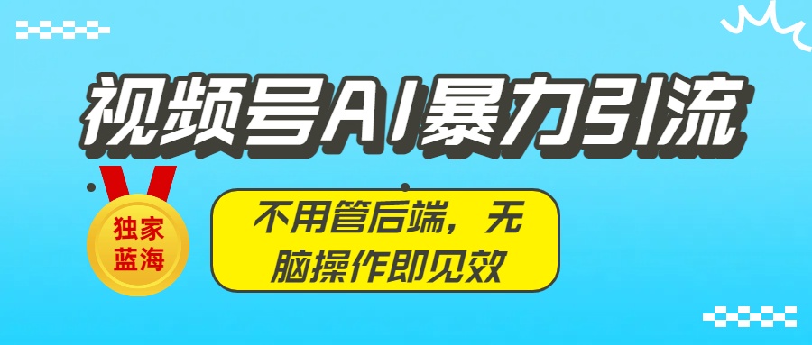 独家蓝海！视频号AI暴力引流：不用管后端，无脑操作即见效大圣网创吧-网创项目资源站-副业项目-创业项目-搞钱项目网创吧