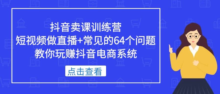 抖音卖课训练营，短视频做直播+常见的64个问题 教你玩赚抖音电商系统大圣网创吧-网创项目资源站-副业项目-创业项目-搞钱项目网创吧