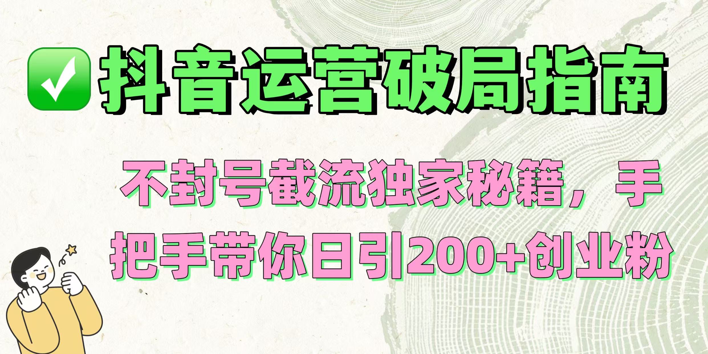 抖音运营破局指南！不封号截流独家秘籍，手把手带你日引200+创业粉大圣网创吧-网创项目资源站-副业项目-创业项目-搞钱项目网创吧