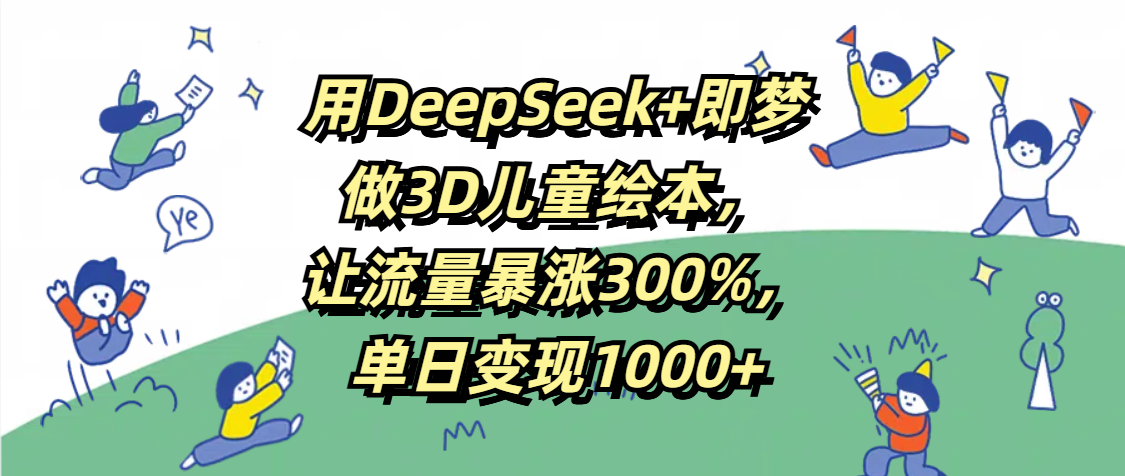 用DeepSeek+即梦，做3D儿童绘本，让流量暴涨300%，单日变现1000+大圣网创吧-网创项目资源站-副业项目-创业项目-搞钱项目网创吧