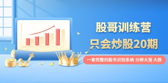 股哥训练营·只会炒股20期：一套完整的股市识别系统，分辨大涨、大跌大圣网创吧-网创项目资源站-副业项目-创业项目-搞钱项目网创吧