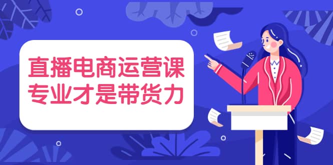 直播电商运营课，专业才是带货力 价值699大圣网创吧-网创项目资源站-副业项目-创业项目-搞钱项目网创吧
