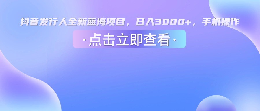 抖音发行人，全新蓝海项目，日入3000+，手机操作大圣网创吧-网创项目资源站-副业项目-创业项目-搞钱项目网创吧