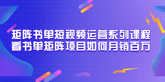 矩阵书单短视频运营系列课程，看书单矩阵项目如何月销百万（20节视频课）大圣网创吧-网创项目资源站-副业项目-创业项目-搞钱项目网创吧