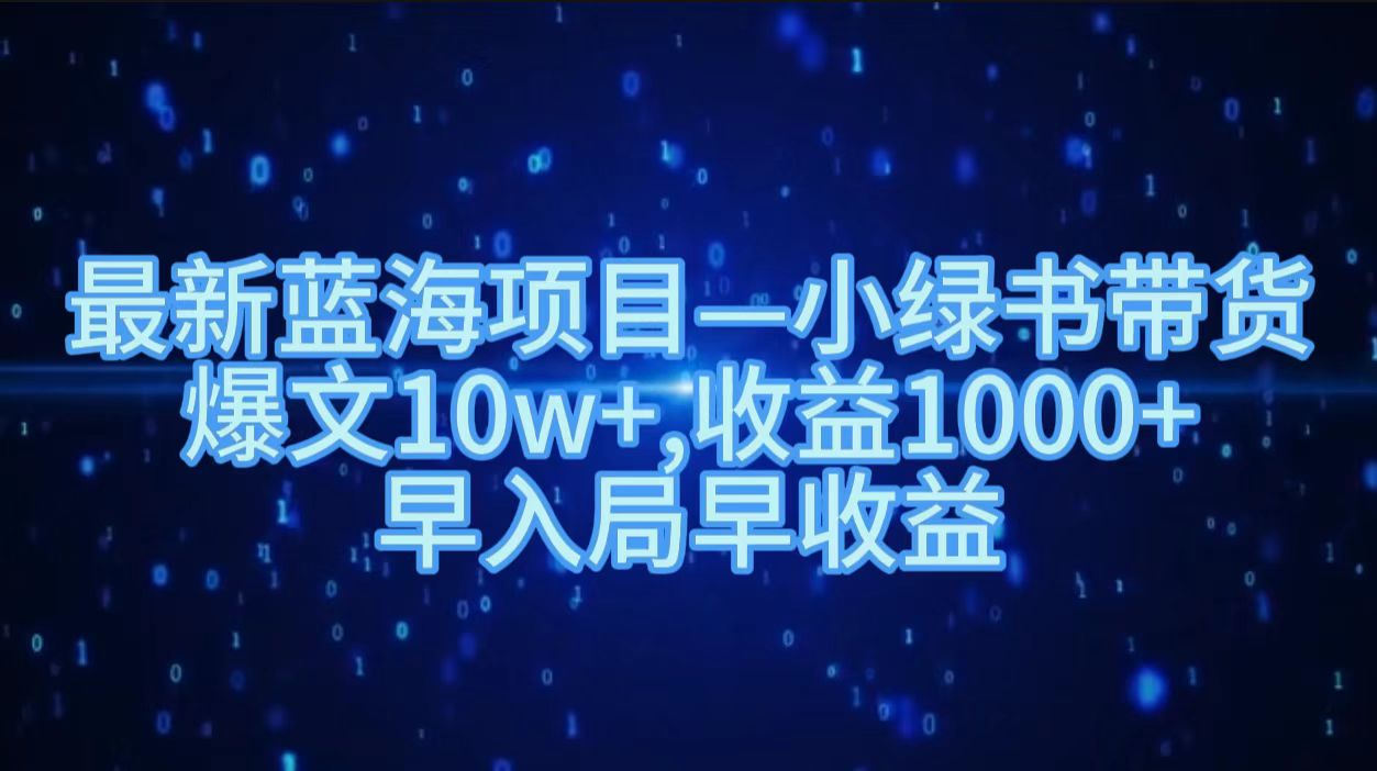 最新蓝海项目小绿书带货，爆文10w＋，收益1000＋，早入局早获益！！大圣网创吧-网创项目资源站-副业项目-创业项目-搞钱项目网创吧
