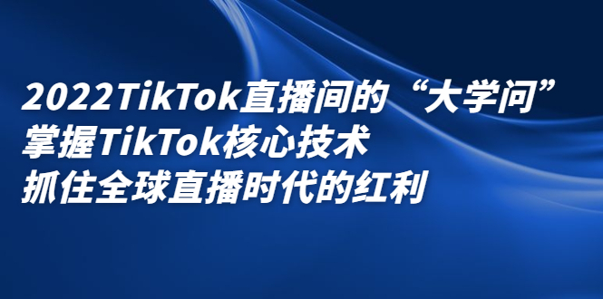 2022TikTok直播间的“大学问”，掌握TikTok核心技术，抓住全球直播时代的红利大圣网创吧-网创项目资源站-副业项目-创业项目-搞钱项目网创吧
