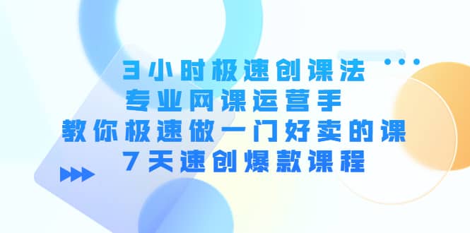3小时极速创课法，专业网课运营手 教你极速做一门好卖的课 7天速创爆款课程大圣网创吧-网创项目资源站-副业项目-创业项目-搞钱项目网创吧