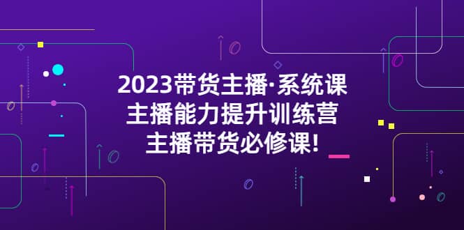 2023带货主播·系统课，主播能力提升训练营，主播带货必修课大圣网创吧-网创项目资源站-副业项目-创业项目-搞钱项目网创吧