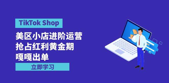 TikTok Shop-美区小店进阶运营，抢占红利黄金期 嘎嘎出单（7节课）大圣网创吧-网创项目资源站-副业项目-创业项目-搞钱项目网创吧