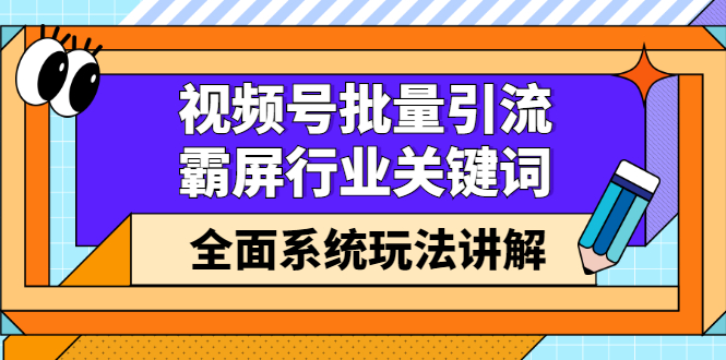 视频号批量引流，霸屏行业关键词（基础班）全面系统讲解视频号玩法【无水印】大圣网创吧-网创项目资源站-副业项目-创业项目-搞钱项目网创吧