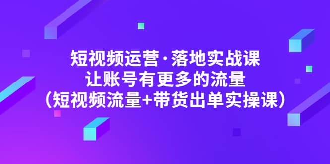 短视频运营·落地实战课 让账号有更多的流量（短视频流量+带货出单实操）大圣网创吧-网创项目资源站-副业项目-创业项目-搞钱项目网创吧