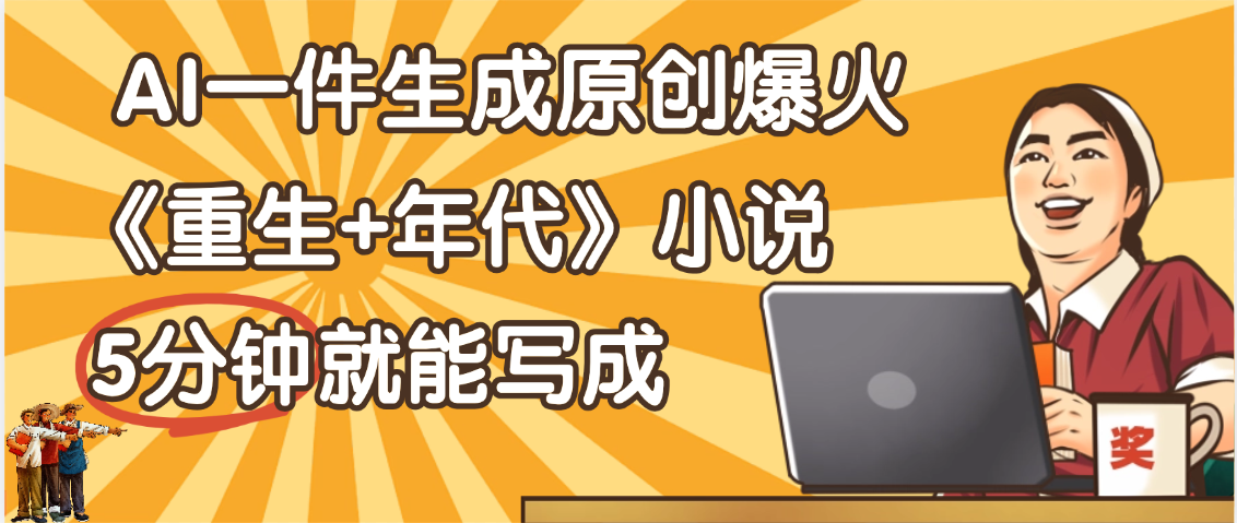 天呐！现在爆火的《重生+年代》类型的小说，现在用这个AI软件就可以一键生成原创小说了大圣网创吧-网创项目资源站-副业项目-创业项目-搞钱项目网创吧
