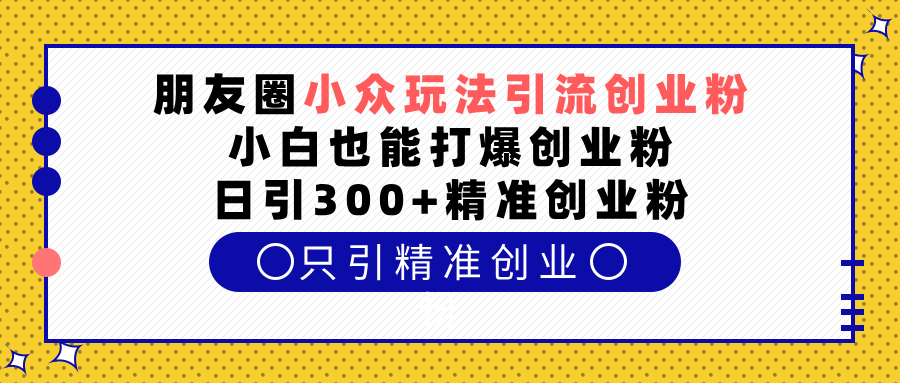 朋友圈小众玩法引流创业粉，小白也能打爆创业粉，日引300+精准创业粉大圣网创吧-网创项目资源站-副业项目-创业项目-搞钱项目网创吧