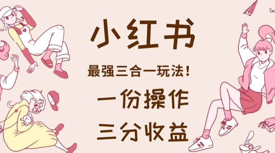 小红书最强三合一玩法，一份操作获得三份收益！【揭秘】大圣网创吧-网创项目资源站-副业项目-创业项目-搞钱项目网创吧