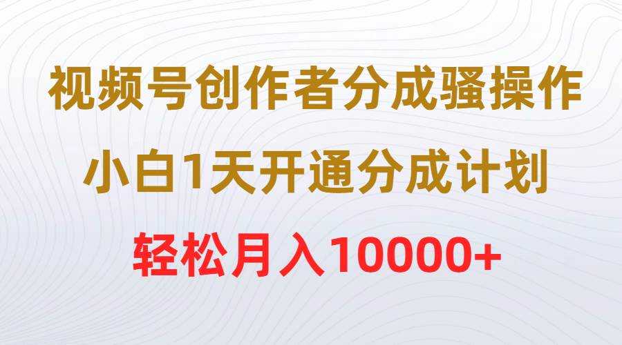 视频号创作者分成骚操作，小白1天开通分成计划，轻松月入10000+大圣网创吧-网创项目资源站-副业项目-创业项目-搞钱项目网创吧