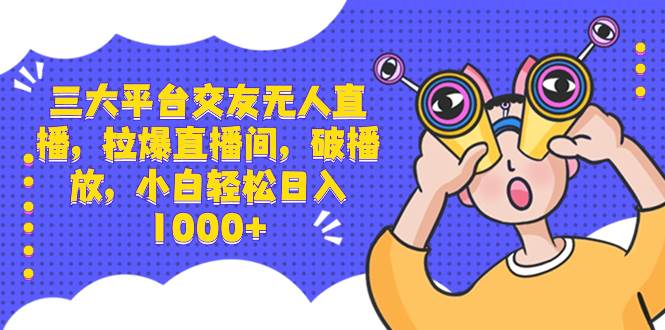 三大平台交友无人直播，拉爆直播间，破播放，小白轻松日入1000+大圣网创吧-网创项目资源站-副业项目-创业项目-搞钱项目网创吧