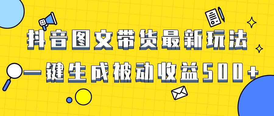 爆火抖音图文带货项目，最新玩法一键生成，单日轻松被动收益500+大圣网创吧-网创项目资源站-副业项目-创业项目-搞钱项目网创吧