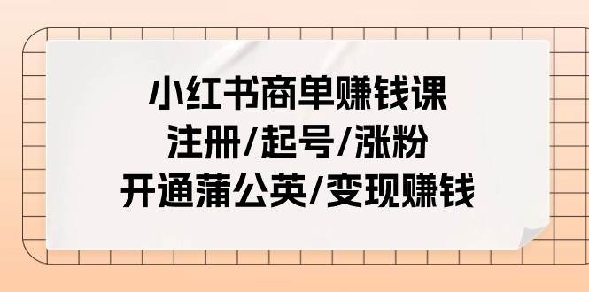小红书商单赚钱课：注册/起号/涨粉/开通蒲公英/变现赚钱（25节课）大圣网创吧-网创项目资源站-副业项目-创业项目-搞钱项目网创吧