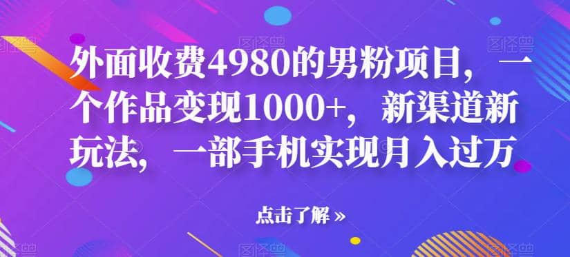 外面收费4980的男粉项目，一个作品变现1000+，新渠道新玩法，一部手机实现月入过万【揭秘】大圣网创吧-网创项目资源站-副业项目-创业项目-搞钱项目网创吧