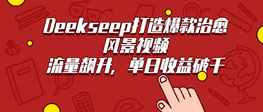 Deekseep打造爆款治愈风景视频，流量飙升，单日收益破千大圣网创吧-网创项目资源站-副业项目-创业项目-搞钱项目网创吧