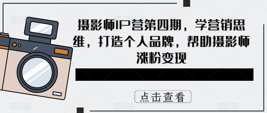 摄影师IP营第4期，学营销思维，打造个人品牌，帮助摄影师涨粉变现大圣网创吧-网创项目资源站-副业项目-创业项目-搞钱项目网创吧
