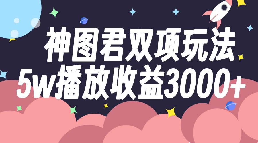 神图君双项玩法5w播放收益3000+大圣网创吧-网创项目资源站-副业项目-创业项目-搞钱项目网创吧