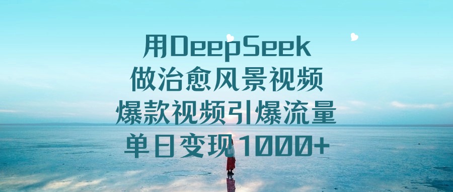 用DeepSeek做治愈风景视频，爆款视频引爆流量，单日变现1000+大圣网创吧-网创项目资源站-副业项目-创业项目-搞钱项目网创吧