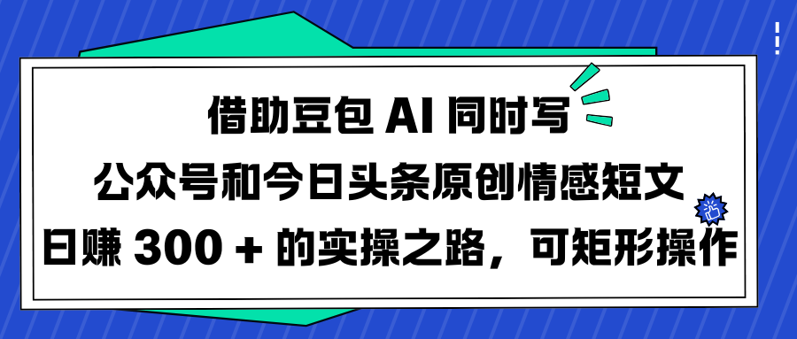 借助豆包 AI 同时写公众号和今日头条原创情感短文日赚 300 + 的实操之路，可矩形操作大圣网创吧-网创项目资源站-副业项目-创业项目-搞钱项目网创吧