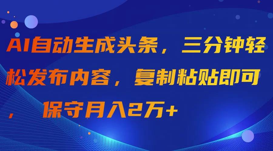AI自动生成头条，三分钟轻松发布内容，复制粘贴即可， 保守月入2万+大圣网创吧-网创项目资源站-副业项目-创业项目-搞钱项目网创吧