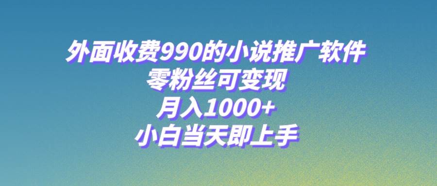 小说推广软件，零粉丝可变现，月入1000+，小白当天即上手【附189G素材】大圣网创吧-网创项目资源站-副业项目-创业项目-搞钱项目网创吧