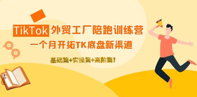 TikTok外贸工厂陪跑训练营：一个月开拓TK底盘新渠道 基础+实操+高阶篇大圣网创吧-网创项目资源站-副业项目-创业项目-搞钱项目网创吧
