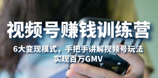 视频号赚钱训练营：6大变现模式，对平台的各项功能详细讲解，实现百万GMV大圣网创吧-网创项目资源站-副业项目-创业项目-搞钱项目网创吧