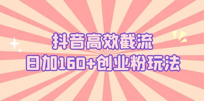 抖音高效截流日加160+创业粉玩法：详细操作实战演示！大圣网创吧-网创项目资源站-副业项目-创业项目-搞钱项目网创吧