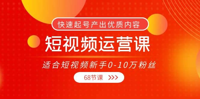 短视频运营课，适合短视频新手0-10万粉丝，快速起号产出优质内容（68节课）大圣网创吧-网创项目资源站-副业项目-创业项目-搞钱项目网创吧