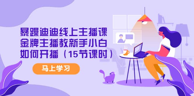 暴躁迪迪线上主播课，金牌主播教新手小白如何开播（15节课时）大圣网创吧-网创项目资源站-副业项目-创业项目-搞钱项目网创吧