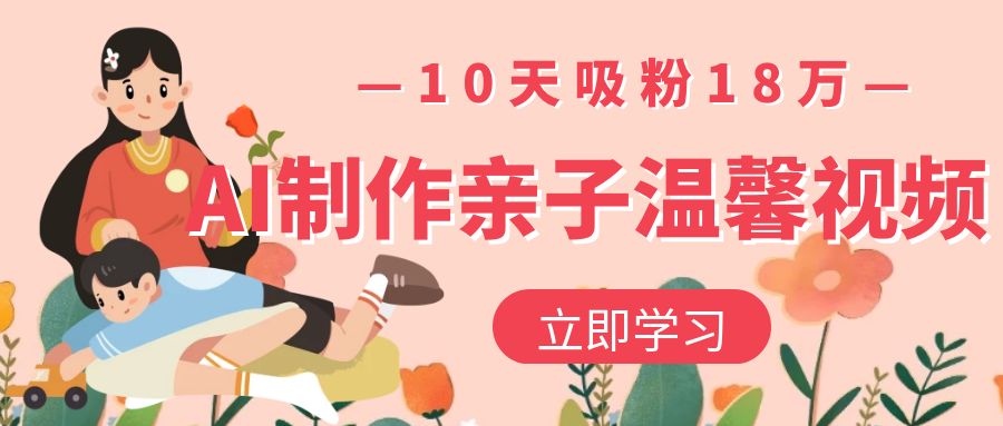 AI制作亲子温馨视频，10天吸粉18万大圣网创吧-网创项目资源站-副业项目-创业项目-搞钱项目网创吧