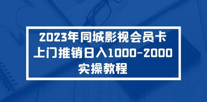 2023年同城影视会员卡上门推销实操教程大圣网创吧-网创项目资源站-副业项目-创业项目-搞钱项目网创吧
