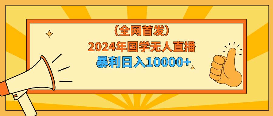 2024年国学无人直播暴力日入10000+小白也可操作大圣网创吧-网创项目资源站-副业项目-创业项目-搞钱项目网创吧